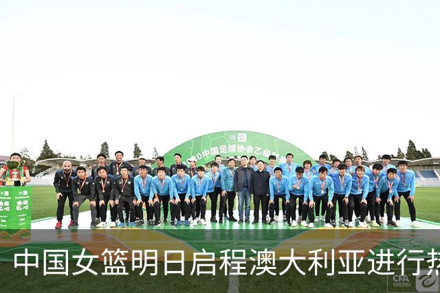 中国女篮明日启程澳大利亚进行热身赛 邓雨婷有望七月到队