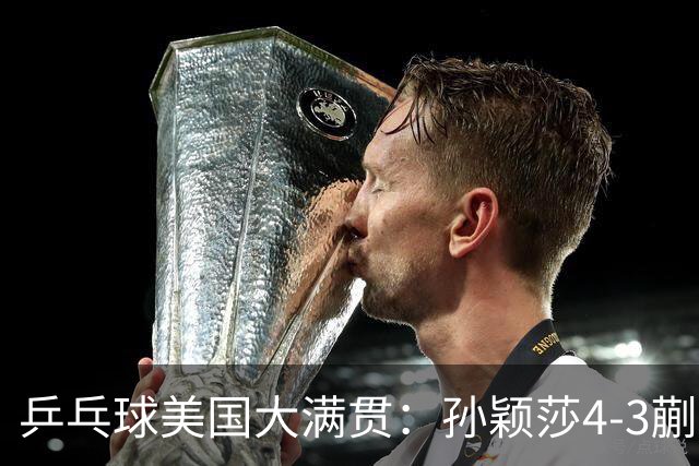 乒乓球美国大满贯：孙颖莎4-3蒯曼实现个人女单全满贯