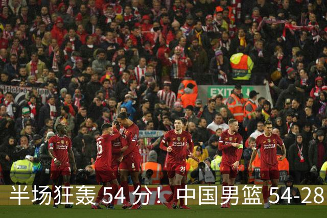 半场狂轰 54 分！中国男篮 54-28 碾压中国台北，全员多点开花，攻防两端全面压制