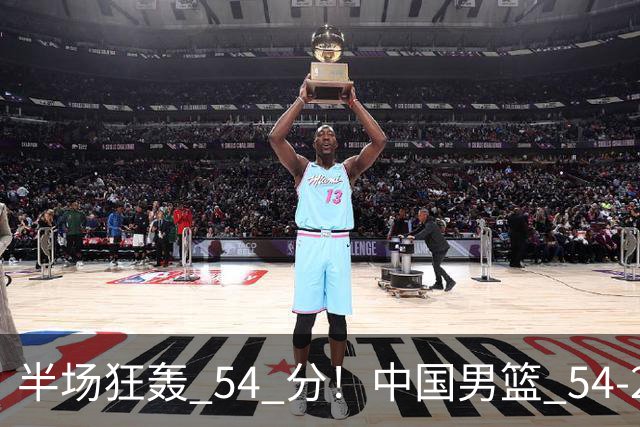 半场狂轰 54 分！中国男篮 54-28 碾压中国台北，全员多点开花，攻防两端全面压制