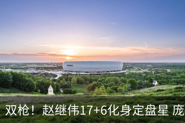双枪！赵继伟17+6化身定盘星 庞峥麟首秀表现抢眼