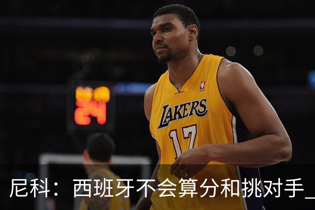 尼科：西班牙不会算分和挑对手 梅西的表现并不令我意外