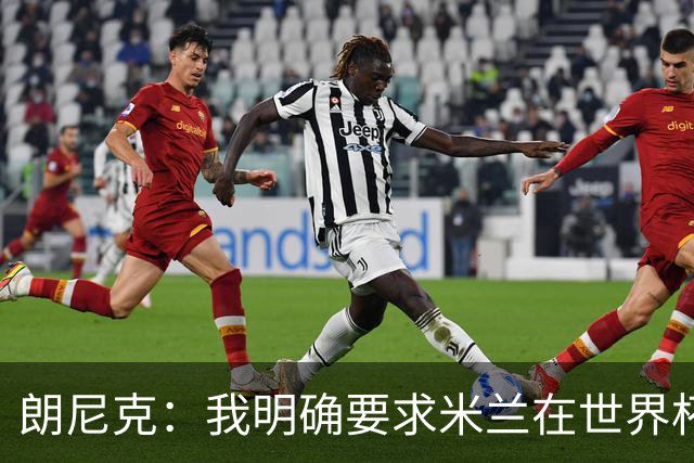 朗尼克：我明确要求米兰在世界杯前解决未来，但他们没做到