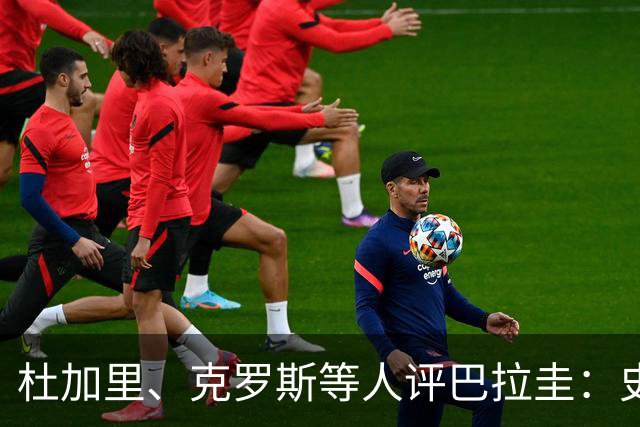 杜加里、克罗斯等人评巴拉圭：史前足球看吐了 为国而战不是借口