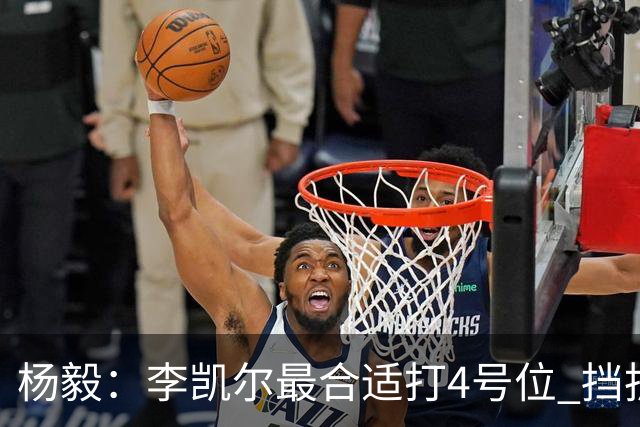 杨毅：李凯尔最合适打4号位 挡拆策应破紧逼