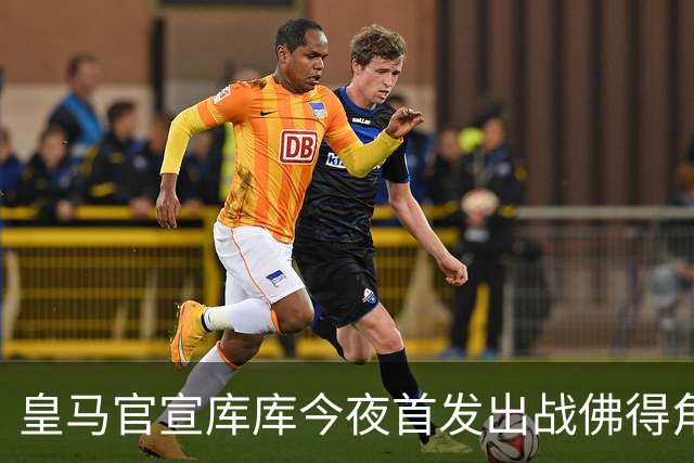 皇马官宣库库今夜首发出战佛得角 FIFA补贴一半一半